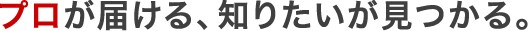 プロが届ける、知りたいが見つかる。